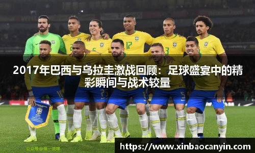2017年巴西与乌拉圭激战回顾：足球盛宴中的精彩瞬间与战术较量