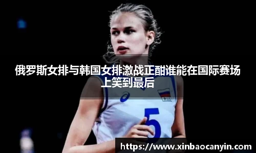 俄罗斯女排与韩国女排激战正酣谁能在国际赛场上笑到最后