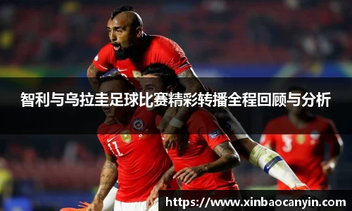 智利与乌拉圭足球比赛精彩转播全程回顾与分析