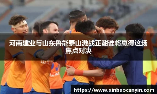 河南建业与山东鲁能泰山激战正酣谁将赢得这场焦点对决