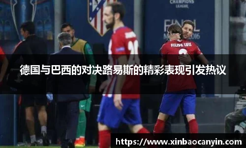 德国与巴西的对决路易斯的精彩表现引发热议