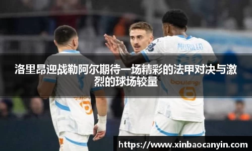 洛里昂迎战勒阿尔期待一场精彩的法甲对决与激烈的球场较量