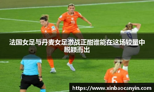 法国女足与丹麦女足激战正酣谁能在这场较量中脱颖而出