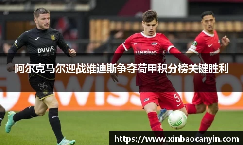 阿尔克马尔迎战维迪斯争夺荷甲积分榜关键胜利