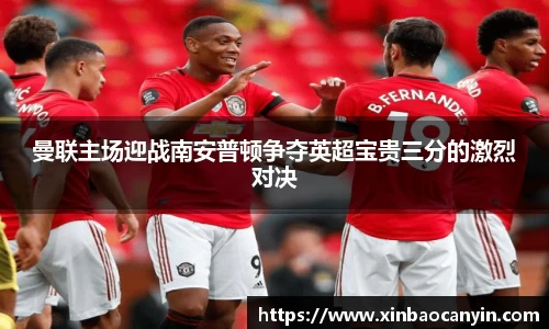 曼联主场迎战南安普顿争夺英超宝贵三分的激烈对决