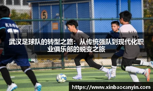 武汉足球队的转型之路:从传统强队到现代化职业俱乐部的蜕变之旅