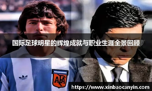 国际足球明星的辉煌成就与职业生涯全景回顾