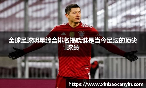 全球足球明星综合排名揭晓谁是当今足坛的顶尖球员