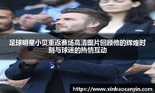 足球明星小贝重返赛场高清图片回顾他的辉煌时刻与球迷的热情互动
