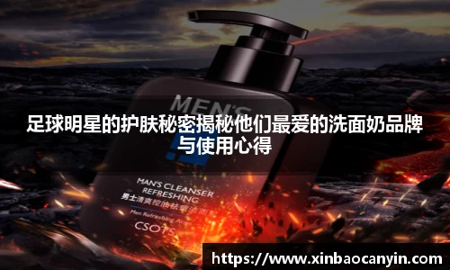 足球明星的护肤秘密揭秘他们最爱的洗面奶品牌与使用心得
